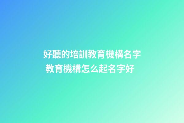 好聽的培訓教育機構名字 教育機構怎么起名字好-第1張-公司起名-玄機派